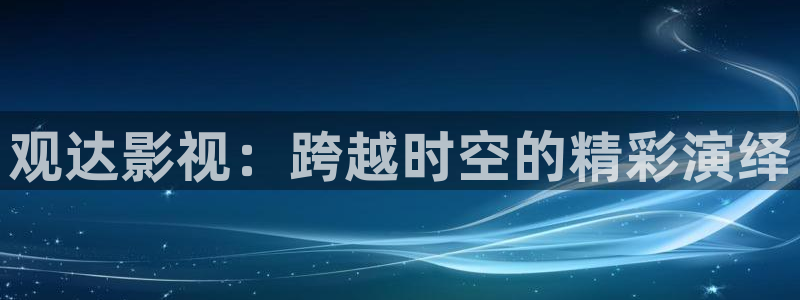 飄雪影視電影免費觀看：觀達影視：跨越時空的精彩演繹