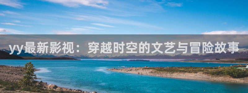 飄雪影院在線觀看完整版高清：yy最新影視：穿越時(shí)空的文藝與冒險(xiǎn)故事